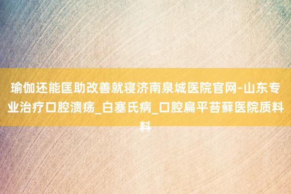 瑜伽还能匡助改善就寝济南泉城医院官网-山东专业治疗口腔溃疡_白塞氏病_口腔扁平苔藓医院质料