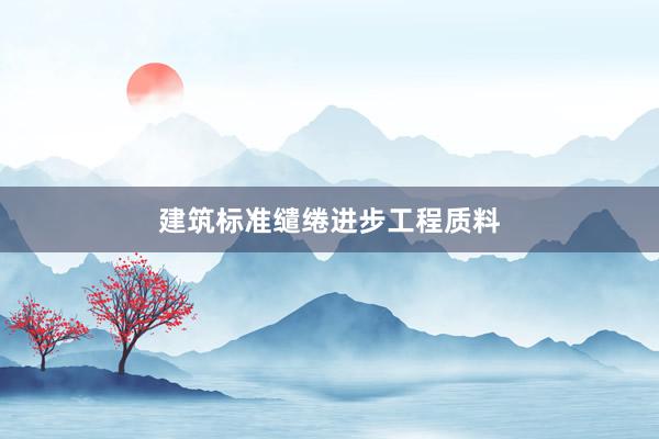 建筑标准缱绻进步工程质料