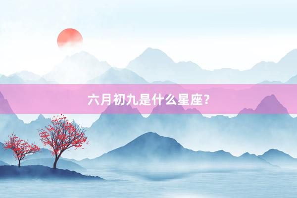 六月初九是什么星座？