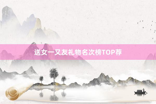 送女一又友礼物名次榜TOP荐