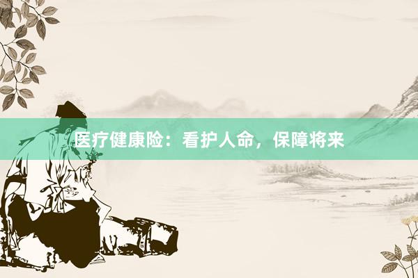 医疗健康险：看护人命，保障将来